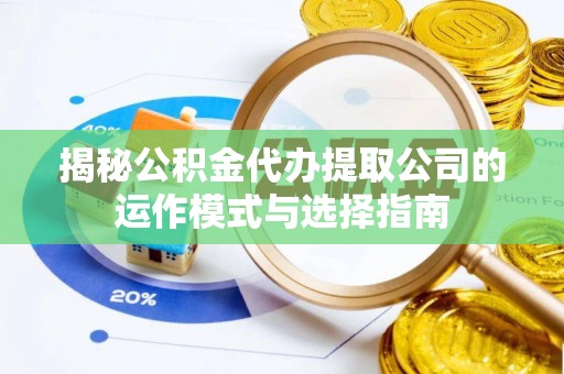怀柔揭秘公积金代办提取公司的运作模式与选择指南