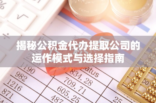 怀柔揭秘公积金代办提取公司的运作模式与选择指南