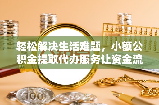 怀柔轻松解决生活难题，小额公积金提取代办服务让资金流动更便捷