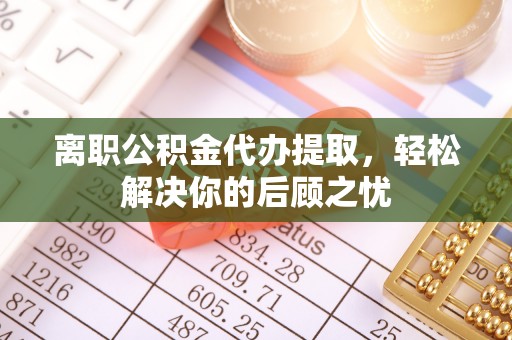 怀柔离职公积金代办提取，轻松解决你的后顾之忧