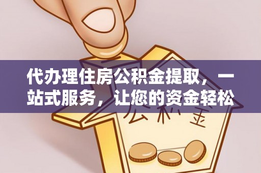 怀柔代办理住房公积金提取，一站式服务，让您的资金轻松到账
