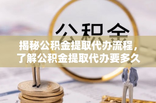 怀柔揭秘公积金提取代办流程，了解公积金提取代办要多久的关键因素