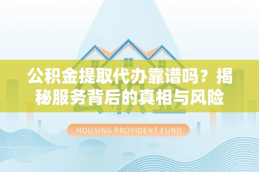 怀柔公积金提取代办靠谱吗？揭秘服务背后的真相与风险