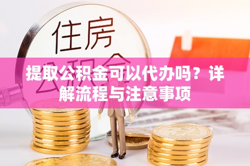 怀柔提取公积金可以代办吗？详解流程与注意事项