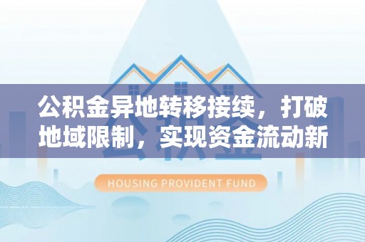 怀柔公积金异地转移接续，打破地域限制，实现资金流动新纪元