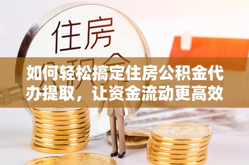 怀柔如何轻松搞定住房公积金代办提取，让资金流动更高效