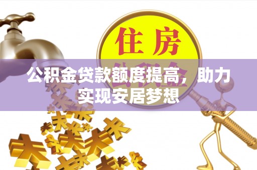 怀柔公积金贷款额度提高，助力实现安居梦想