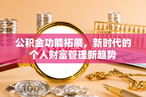 怀柔公积金功能拓展，新时代的个人财富管理新趋势