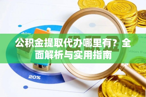 怀柔公积金提取代办哪里有？全面解析与实用指南