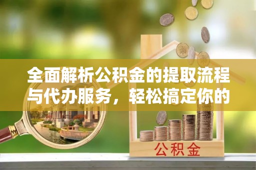 怀柔全面解析公积金的提取流程与代办服务，轻松搞定你的公积金咨询代办提取