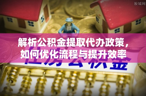 怀柔解析公积金提取代办政策，如何优化流程与提升效率
