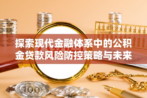 怀柔探索现代金融体系中的公积金贷款风险防控策略与未来发展趋势
