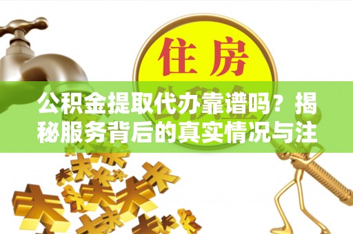 怀柔公积金提取代办靠谱吗？揭秘服务背后的真实情况与注意事项