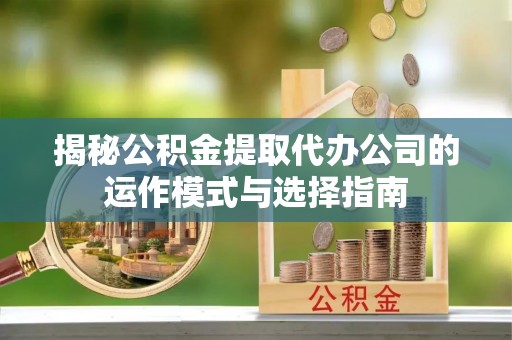 怀柔揭秘公积金提取代办公司的运作模式与选择指南