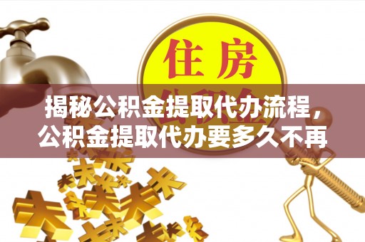 怀柔揭秘公积金提取代办流程，公积金提取代办要多久不再是谜题