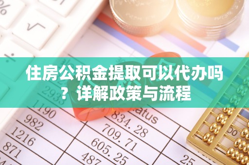 怀柔住房公积金提取可以代办吗？详解政策与流程