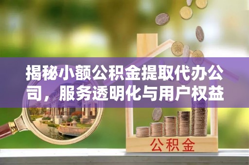 怀柔揭秘小额公积金提取代办公司，服务透明化与用户权益保障