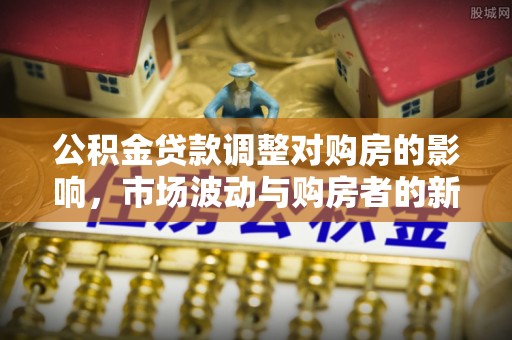 怀柔公积金贷款调整对购房的影响，市场波动与购房者的新选择
