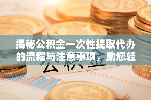 怀柔揭秘公积金一次性提取代办的流程与注意事项，助您轻松搞定财务规划