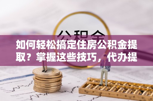 怀柔如何轻松搞定住房公积金提取？掌握这些技巧，代办提取住房公积金不再难