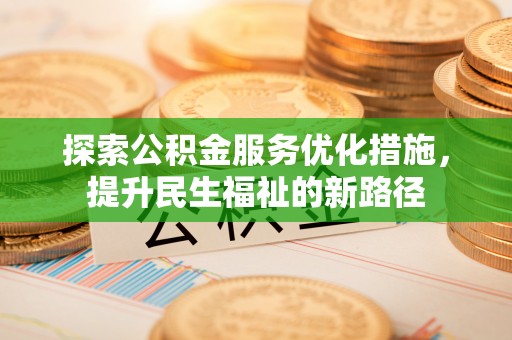 怀柔探索公积金服务优化措施，提升民生福祉的新路径