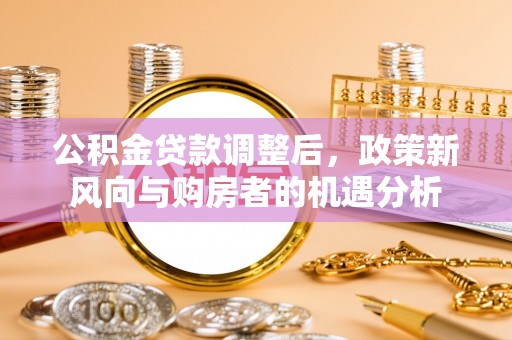 怀柔公积金贷款调整后，政策新风向与购房者的机遇分析