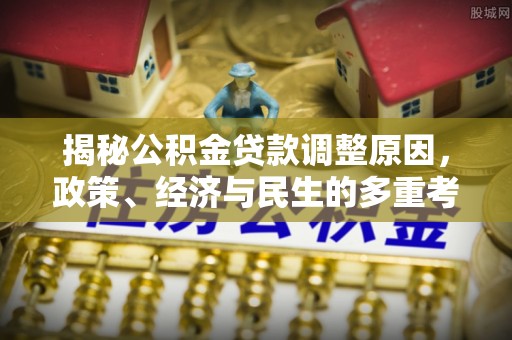 怀柔揭秘公积金贷款调整原因，政策、经济与民生的多重考量