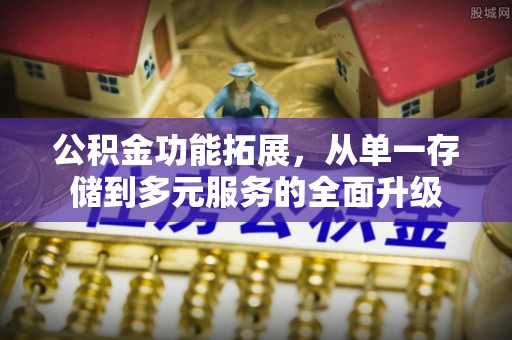 怀柔公积金功能拓展，从单一存储到多元服务的全面升级