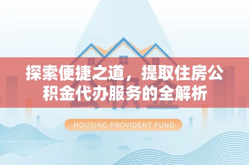 怀柔探索便捷之道，提取住房公积金代办服务的全解析