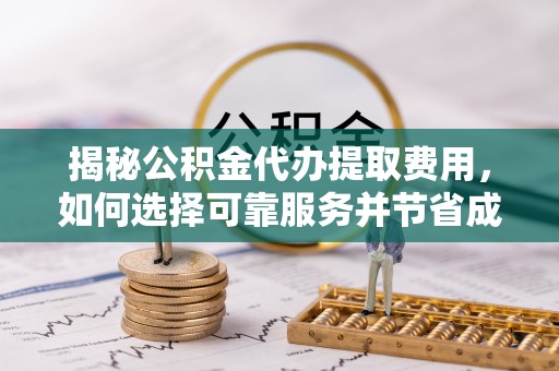 怀柔揭秘公积金代办提取费用，如何选择可靠服务并节省成本