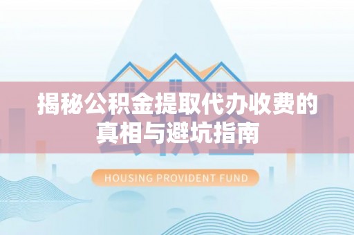 怀柔揭秘公积金提取代办收费的真相与避坑指南