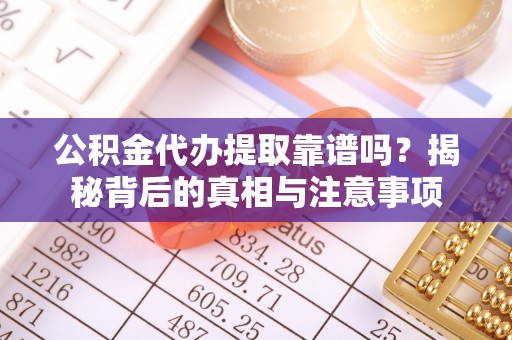 怀柔公积金代办提取靠谱吗？揭秘背后的真相与注意事项