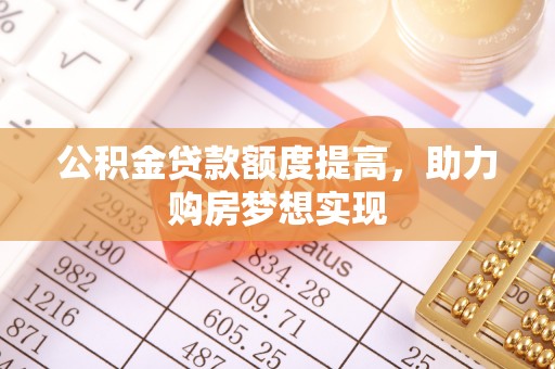 怀柔公积金贷款额度提高，助力购房梦想实现
