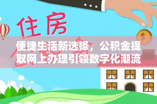 怀柔便捷生活新选择，公积金提取网上办理引领数字化潮流