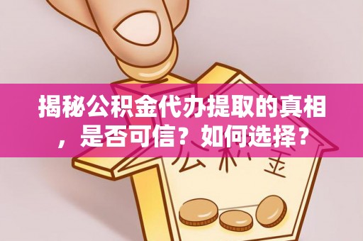 怀柔揭秘公积金代办提取的真相，是否可信？如何选择？