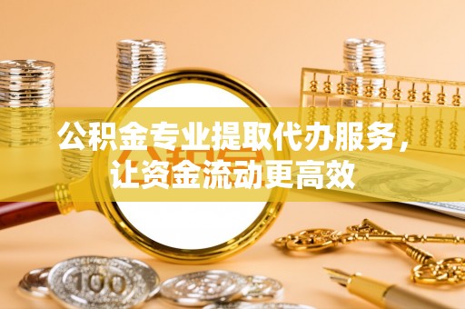 怀柔公积金专业提取代办服务，让资金流动更高效