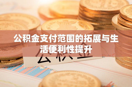 怀柔公积金支付范围的拓展与生活便利性提升