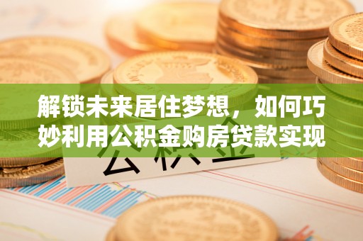 怀柔解锁未来居住梦想，如何巧妙利用公积金购房贷款实现房产投资