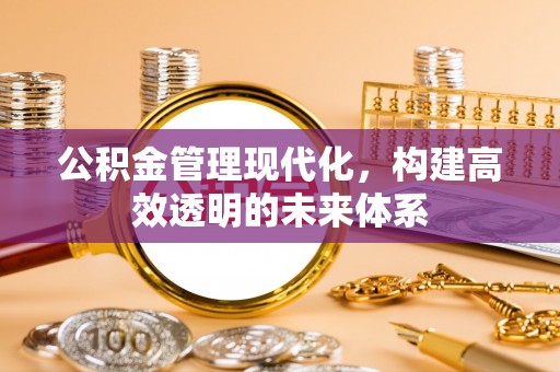 怀柔公积金管理现代化，构建高效透明的未来体系