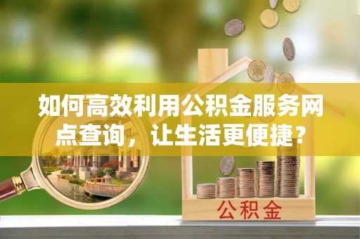 怀柔如何高效利用公积金服务网点查询，让生活更便捷？