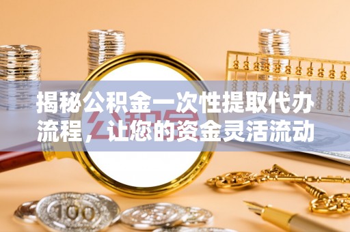 怀柔揭秘公积金一次性提取代办流程，让您的资金灵活流动