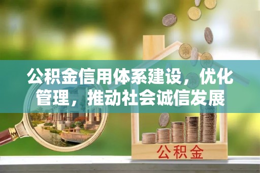 怀柔公积金信用体系建设，优化管理，推动社会诚信发展