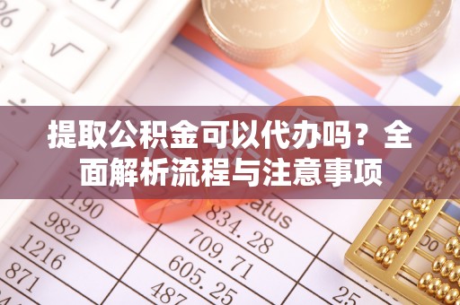 怀柔提取公积金可以代办吗？全面解析流程与注意事项