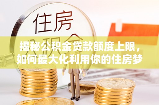 怀柔揭秘公积金贷款额度上限，如何最大化利用你的住房梦？