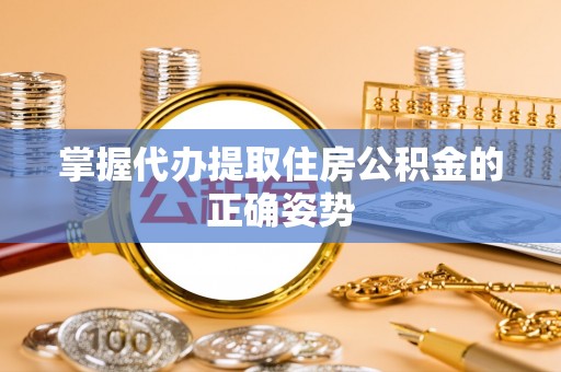 怀柔掌握代办提取住房公积金的正确姿势