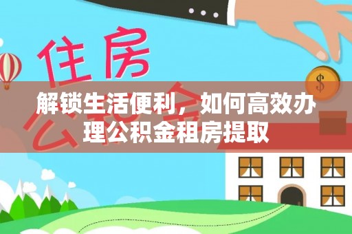 怀柔解锁生活便利，如何高效办理公积金租房提取