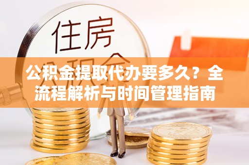 怀柔公积金提取代办要多久？全流程解析与时间管理指南