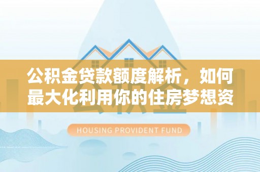 怀柔公积金贷款额度解析，如何最大化利用你的住房梦想资金