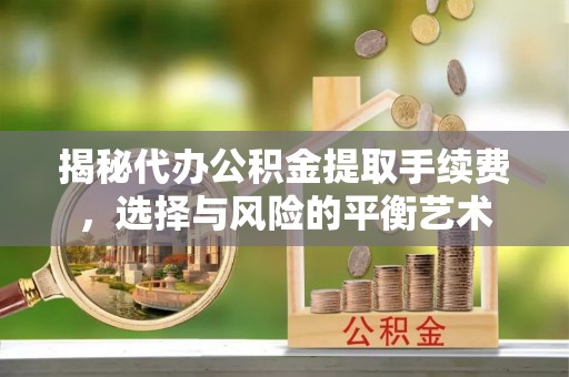 怀柔揭秘代办公积金提取手续费，选择与风险的平衡艺术