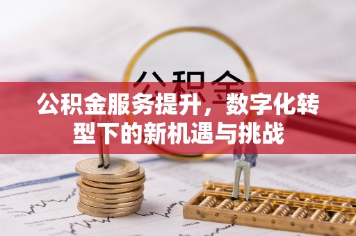 怀柔公积金服务提升，数字化转型下的新机遇与挑战